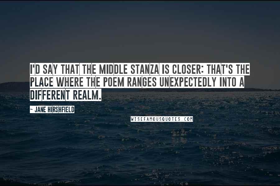 Jane Hirshfield Quotes: I'd say that the middle stanza is closer: that's the place where the poem ranges unexpectedly into a different realm.