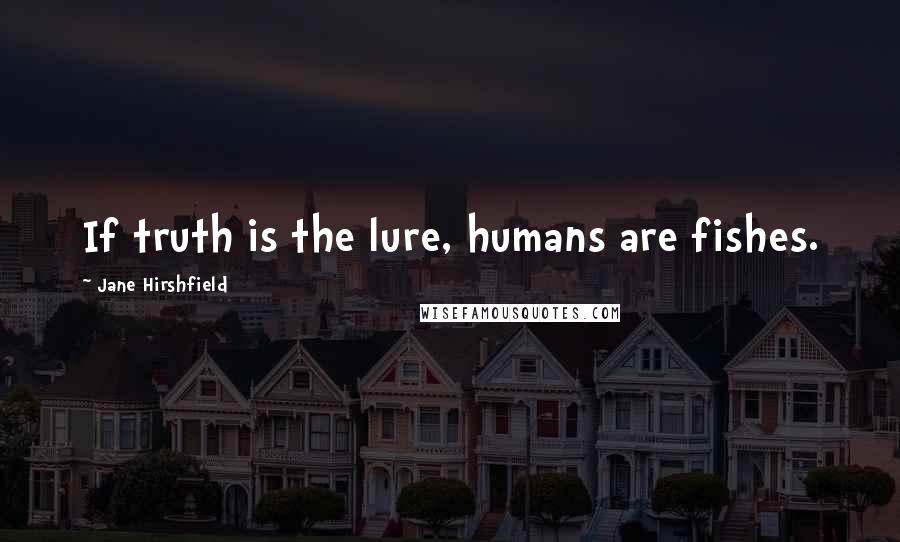 Jane Hirshfield Quotes: If truth is the lure, humans are fishes.