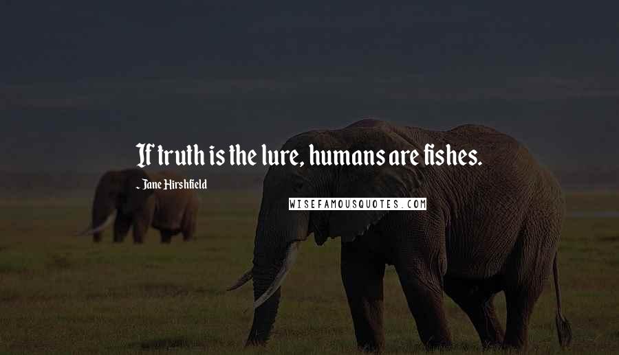Jane Hirshfield Quotes: If truth is the lure, humans are fishes.