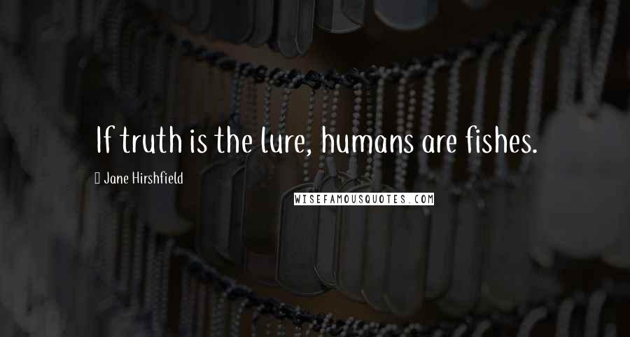 Jane Hirshfield Quotes: If truth is the lure, humans are fishes.