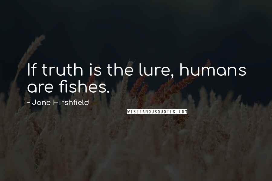 Jane Hirshfield Quotes: If truth is the lure, humans are fishes.