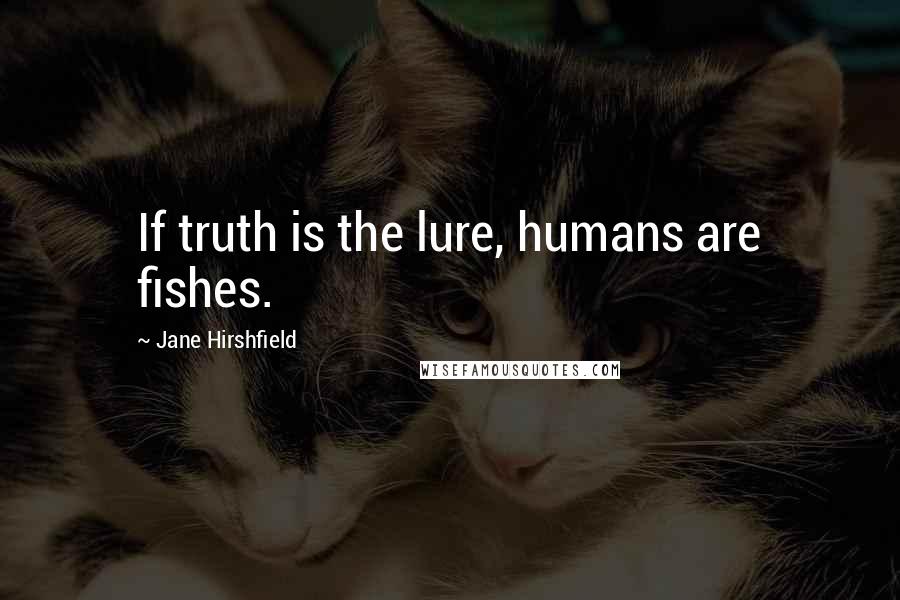 Jane Hirshfield Quotes: If truth is the lure, humans are fishes.