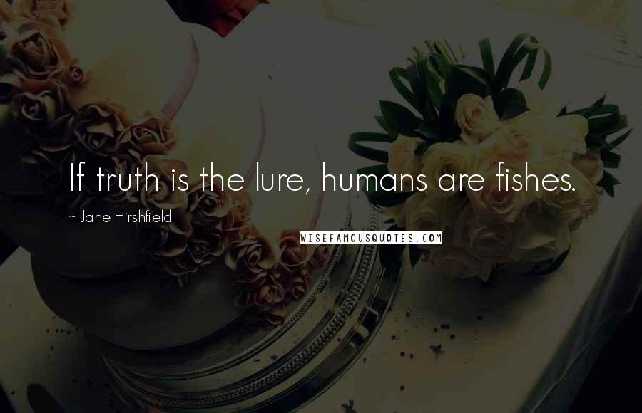 Jane Hirshfield Quotes: If truth is the lure, humans are fishes.