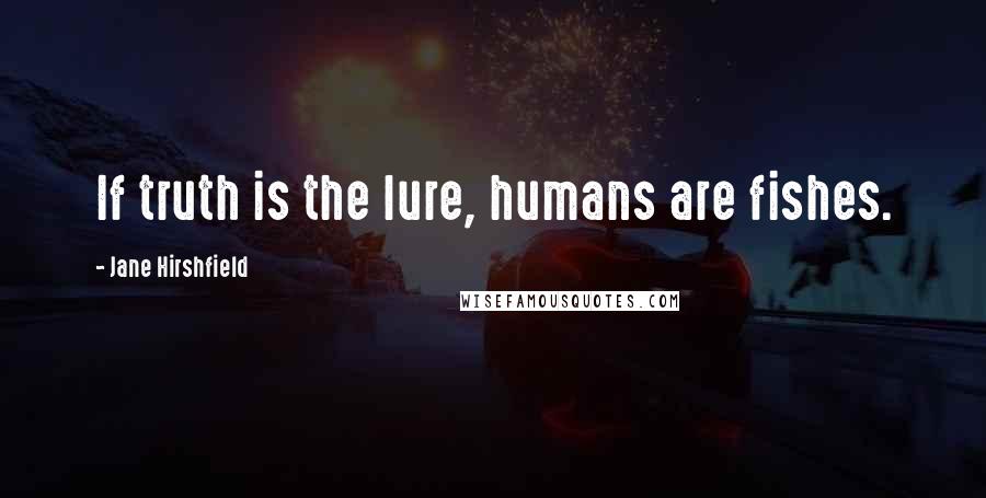 Jane Hirshfield Quotes: If truth is the lure, humans are fishes.