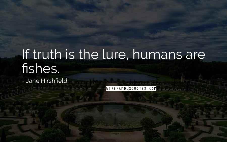 Jane Hirshfield Quotes: If truth is the lure, humans are fishes.