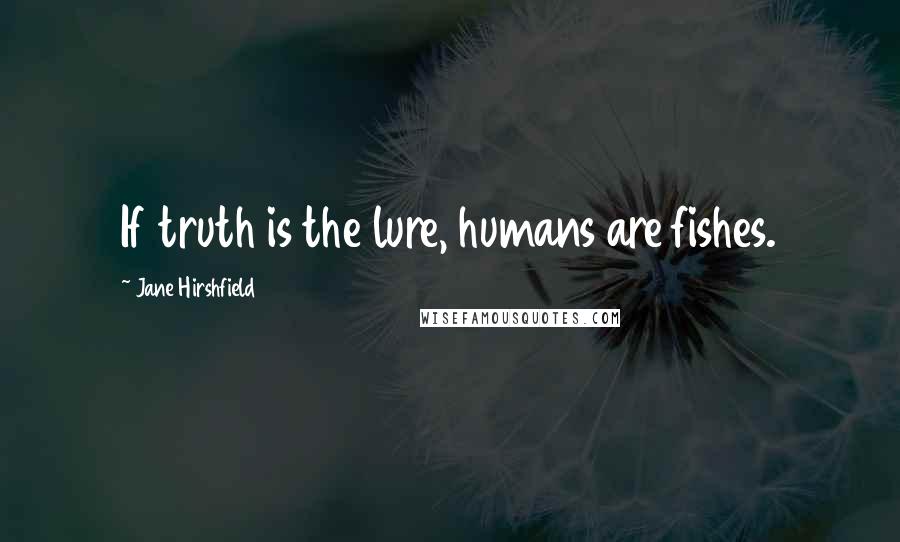 Jane Hirshfield Quotes: If truth is the lure, humans are fishes.