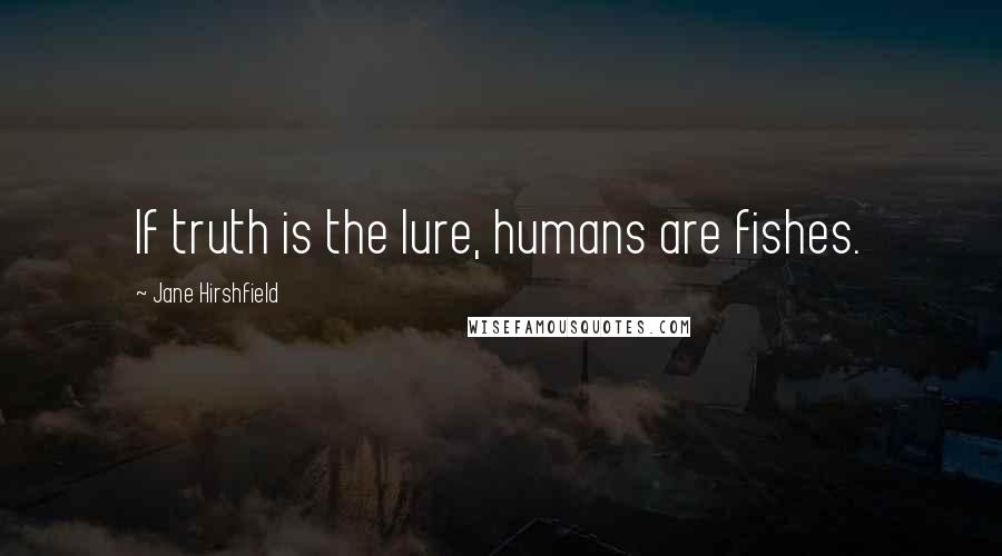 Jane Hirshfield Quotes: If truth is the lure, humans are fishes.