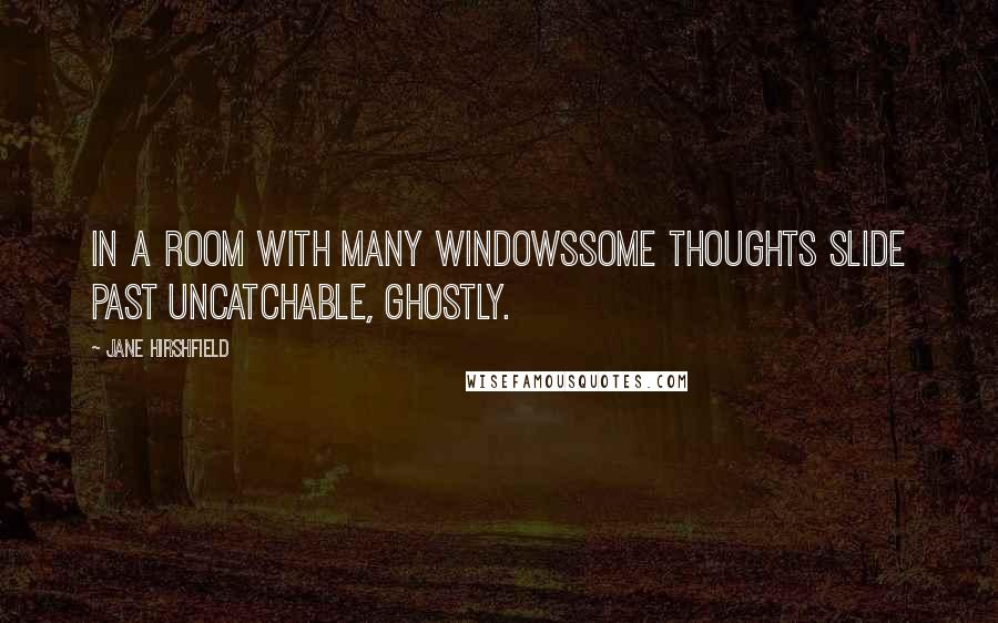 Jane Hirshfield Quotes: In a room with many windowssome thoughts slide past uncatchable, ghostly.