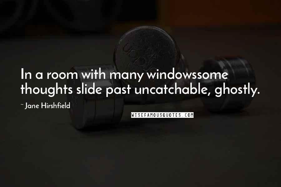 Jane Hirshfield Quotes: In a room with many windowssome thoughts slide past uncatchable, ghostly.