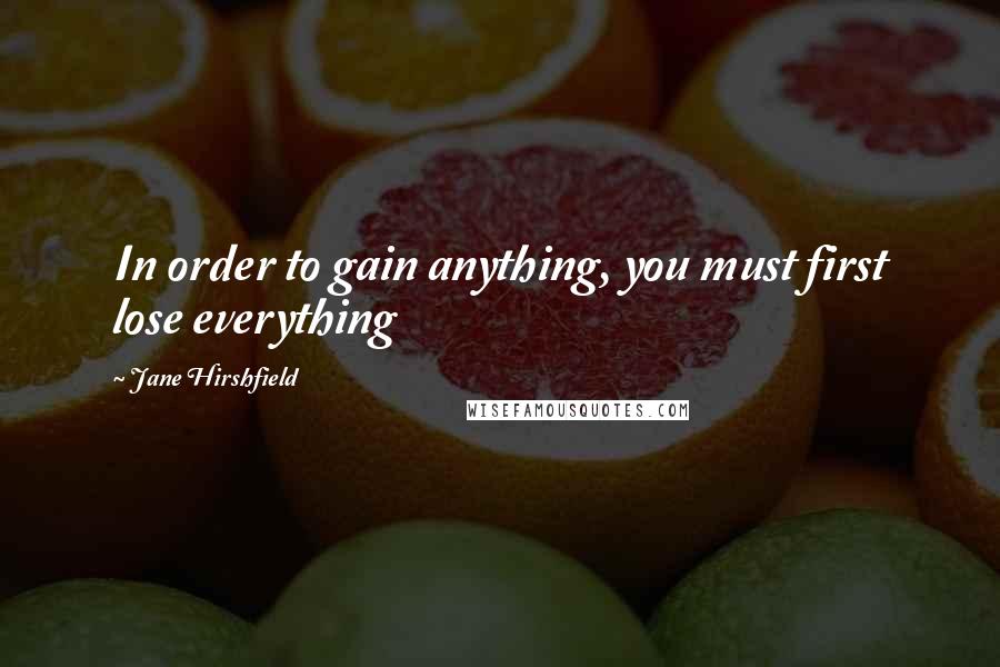 Jane Hirshfield Quotes: In order to gain anything, you must first lose everything