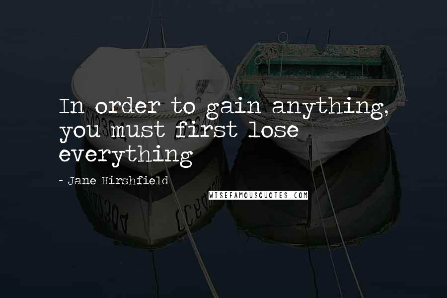 Jane Hirshfield Quotes: In order to gain anything, you must first lose everything