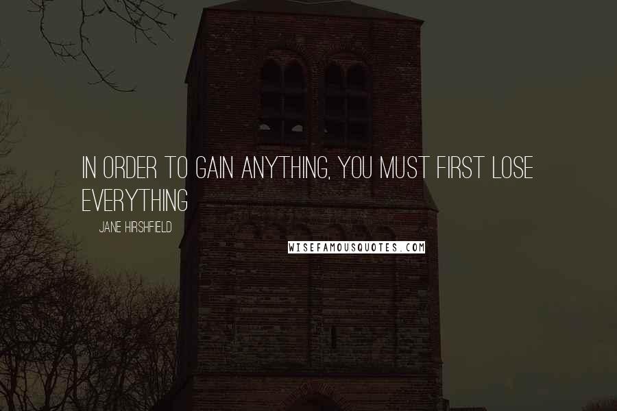 Jane Hirshfield Quotes: In order to gain anything, you must first lose everything