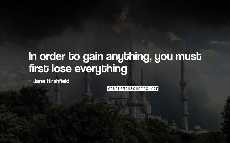 Jane Hirshfield Quotes: In order to gain anything, you must first lose everything