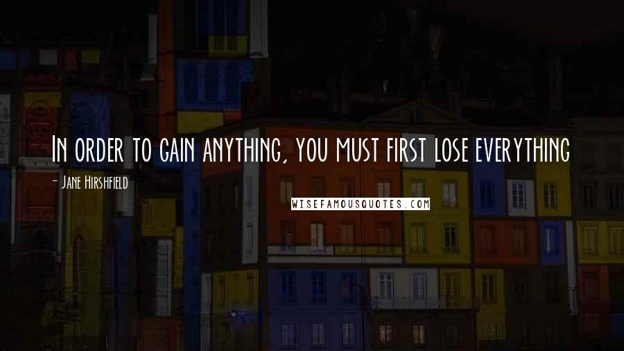 Jane Hirshfield Quotes: In order to gain anything, you must first lose everything