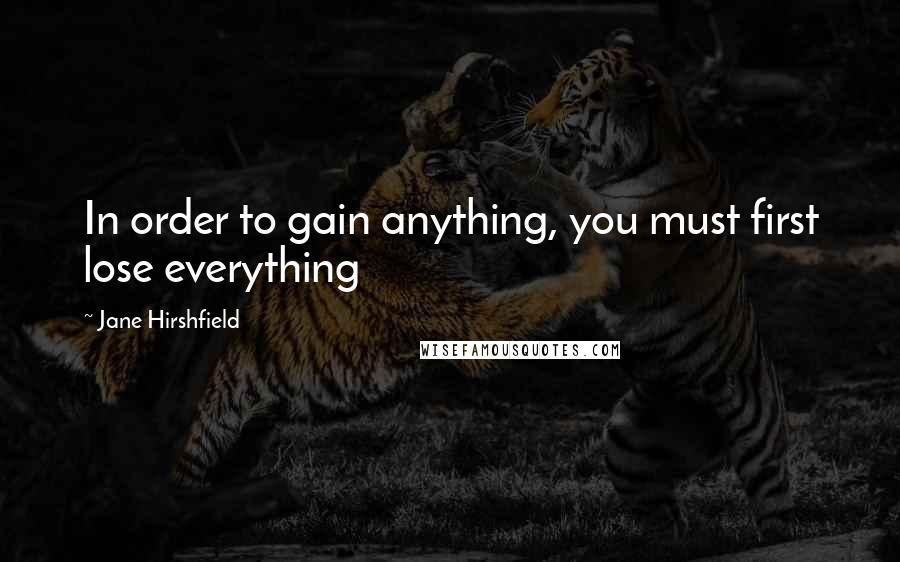 Jane Hirshfield Quotes: In order to gain anything, you must first lose everything