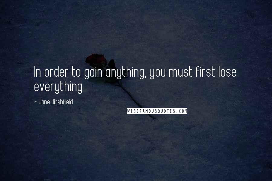 Jane Hirshfield Quotes: In order to gain anything, you must first lose everything