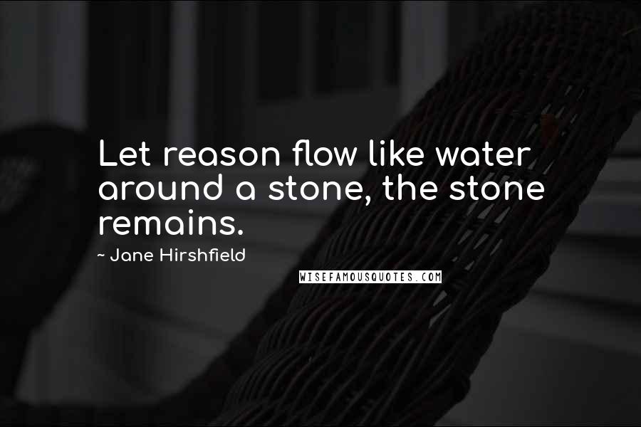 Jane Hirshfield Quotes: Let reason flow like water around a stone, the stone remains.