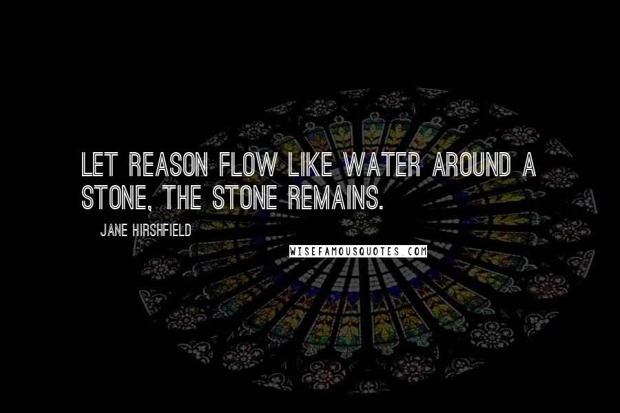 Jane Hirshfield Quotes: Let reason flow like water around a stone, the stone remains.