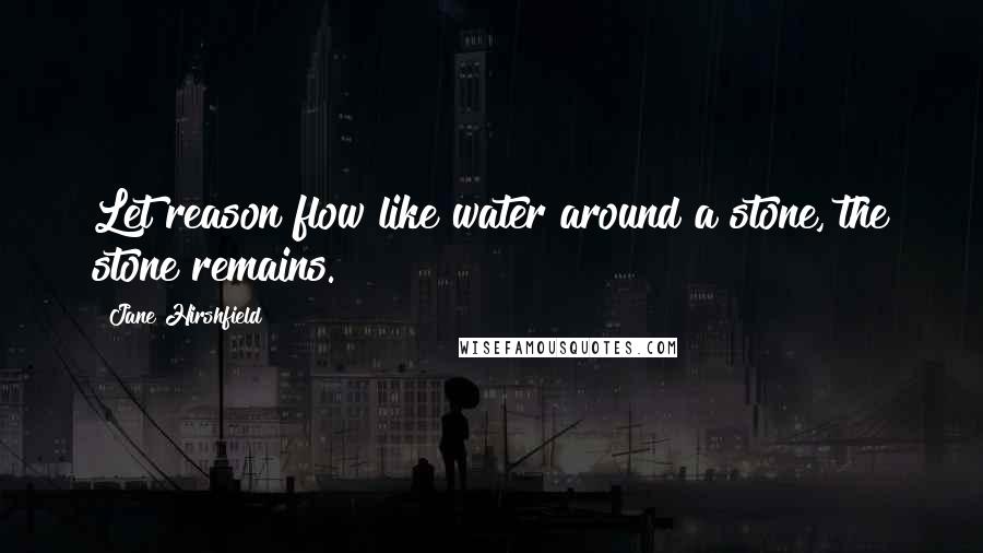 Jane Hirshfield Quotes: Let reason flow like water around a stone, the stone remains.