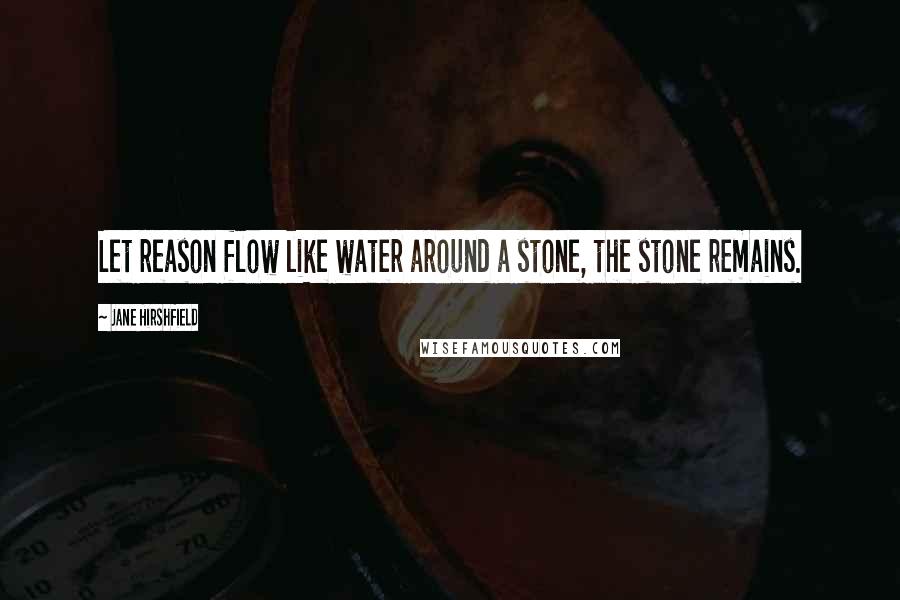 Jane Hirshfield Quotes: Let reason flow like water around a stone, the stone remains.