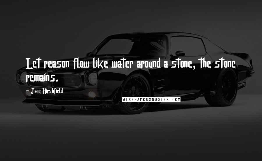 Jane Hirshfield Quotes: Let reason flow like water around a stone, the stone remains.