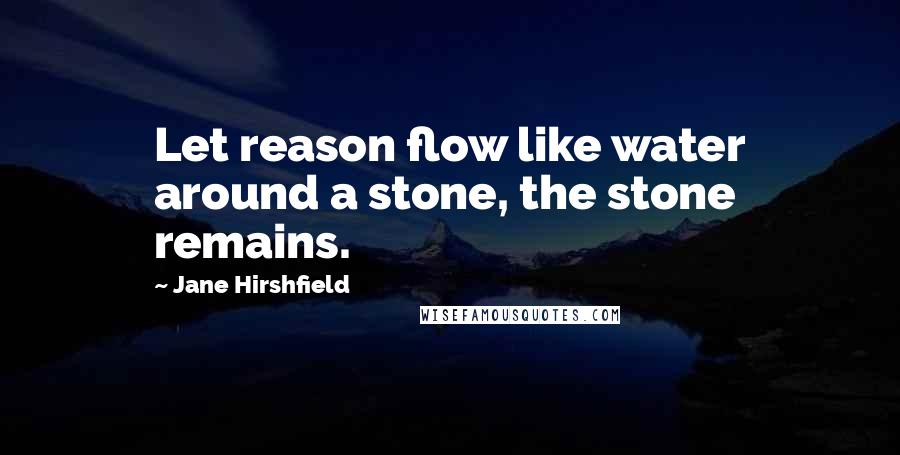 Jane Hirshfield Quotes: Let reason flow like water around a stone, the stone remains.