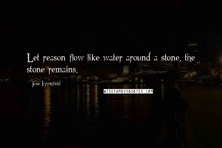 Jane Hirshfield Quotes: Let reason flow like water around a stone, the stone remains.