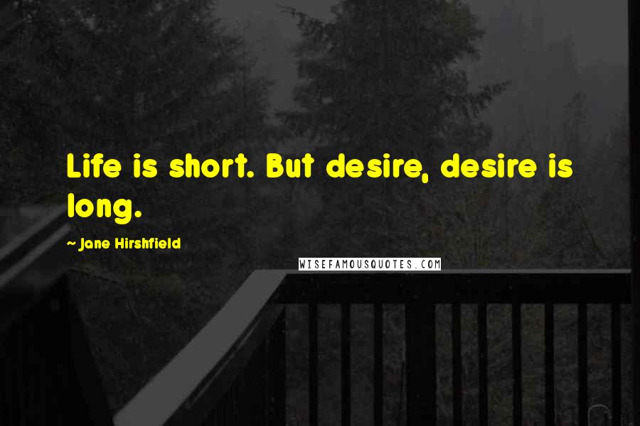 Jane Hirshfield Quotes: Life is short. But desire, desire is long.