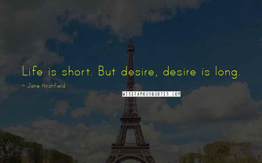 Jane Hirshfield Quotes: Life is short. But desire, desire is long.