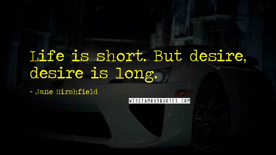 Jane Hirshfield Quotes: Life is short. But desire, desire is long.