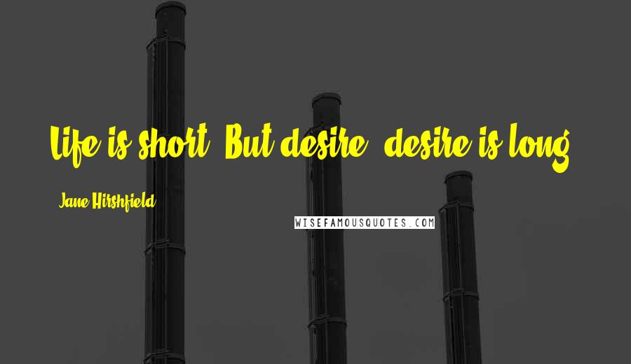 Jane Hirshfield Quotes: Life is short. But desire, desire is long.