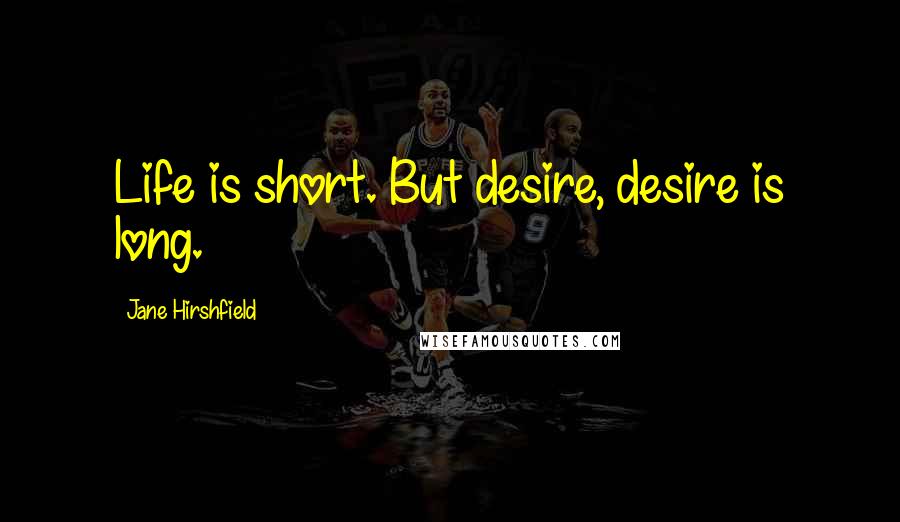 Jane Hirshfield Quotes: Life is short. But desire, desire is long.