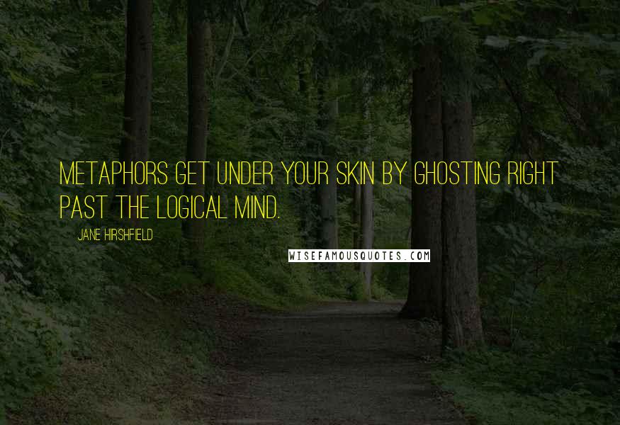 Jane Hirshfield Quotes: Metaphors get under your skin by ghosting right past the logical mind.