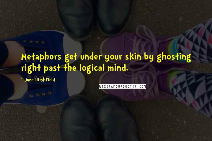 Jane Hirshfield Quotes: Metaphors get under your skin by ghosting right past the logical mind.
