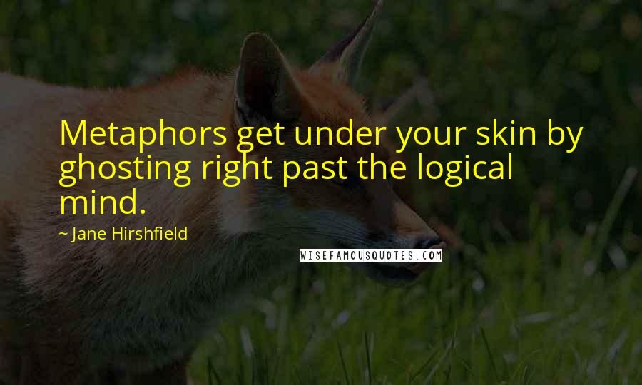 Jane Hirshfield Quotes: Metaphors get under your skin by ghosting right past the logical mind.