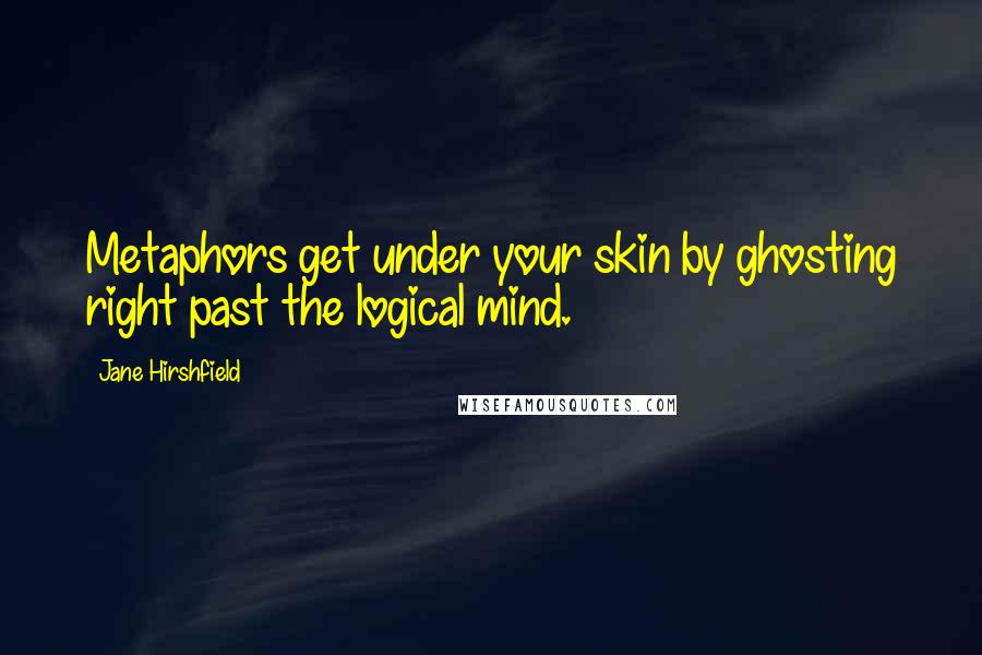 Jane Hirshfield Quotes: Metaphors get under your skin by ghosting right past the logical mind.