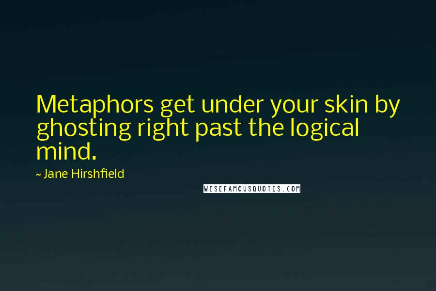 Jane Hirshfield Quotes: Metaphors get under your skin by ghosting right past the logical mind.