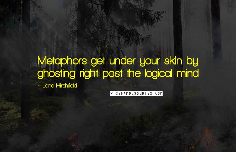 Jane Hirshfield Quotes: Metaphors get under your skin by ghosting right past the logical mind.