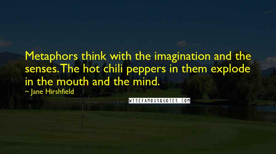 Jane Hirshfield Quotes: Metaphors think with the imagination and the senses. The hot chili peppers in them explode in the mouth and the mind.