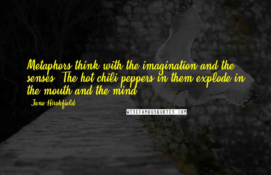 Jane Hirshfield Quotes: Metaphors think with the imagination and the senses. The hot chili peppers in them explode in the mouth and the mind.