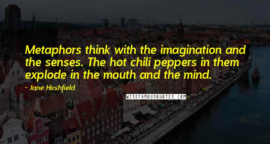 Jane Hirshfield Quotes: Metaphors think with the imagination and the senses. The hot chili peppers in them explode in the mouth and the mind.