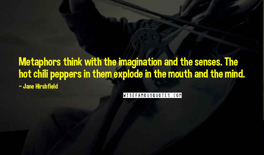 Jane Hirshfield Quotes: Metaphors think with the imagination and the senses. The hot chili peppers in them explode in the mouth and the mind.