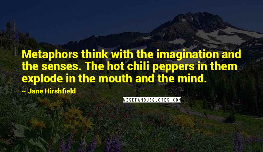 Jane Hirshfield Quotes: Metaphors think with the imagination and the senses. The hot chili peppers in them explode in the mouth and the mind.