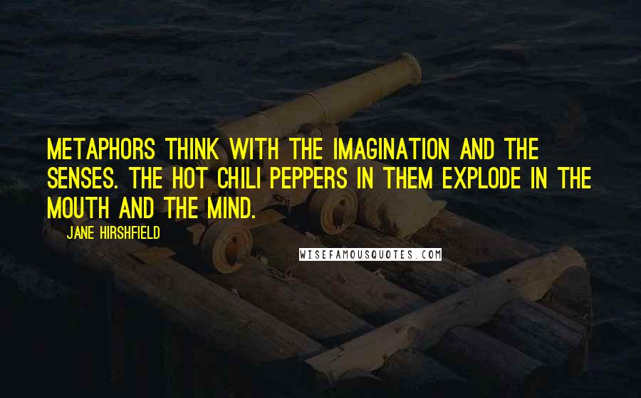 Jane Hirshfield Quotes: Metaphors think with the imagination and the senses. The hot chili peppers in them explode in the mouth and the mind.