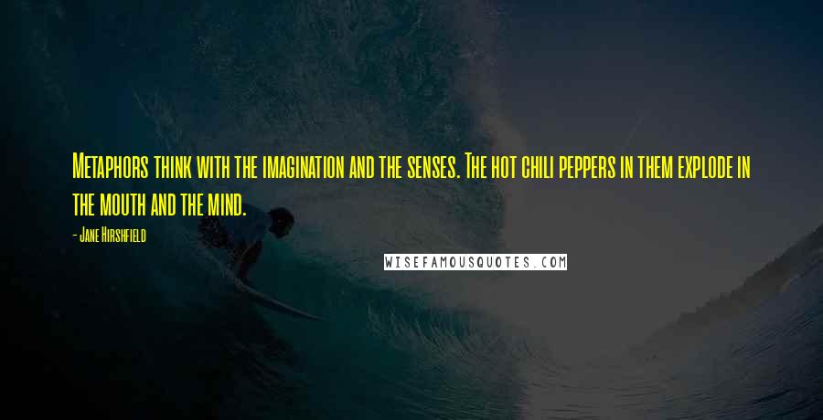 Jane Hirshfield Quotes: Metaphors think with the imagination and the senses. The hot chili peppers in them explode in the mouth and the mind.