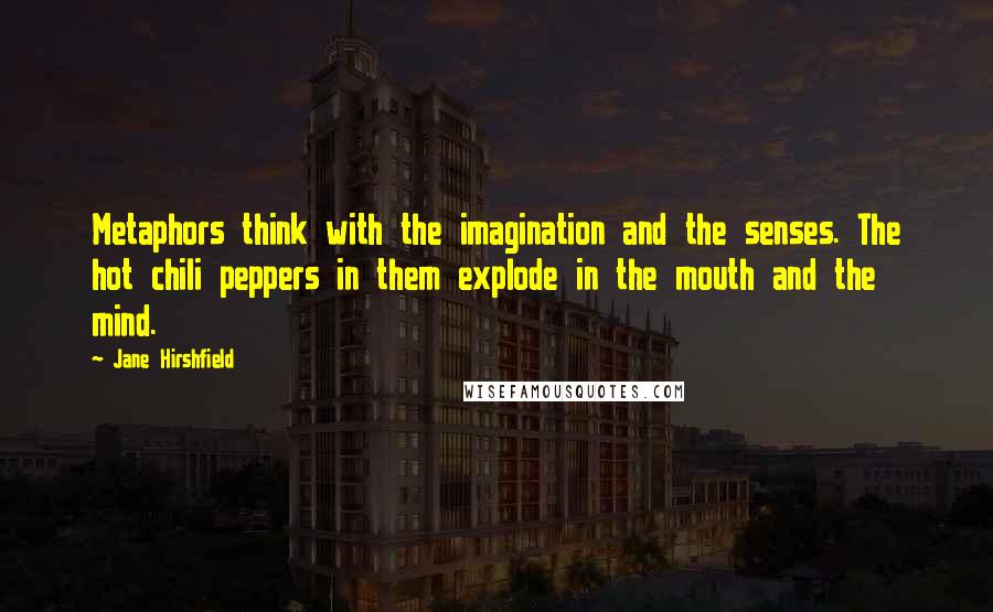 Jane Hirshfield Quotes: Metaphors think with the imagination and the senses. The hot chili peppers in them explode in the mouth and the mind.