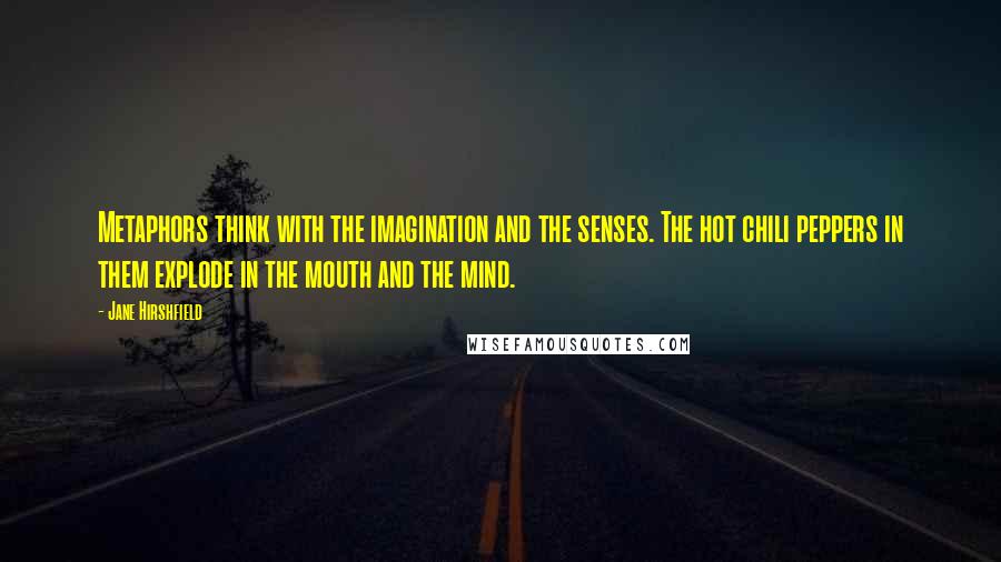 Jane Hirshfield Quotes: Metaphors think with the imagination and the senses. The hot chili peppers in them explode in the mouth and the mind.