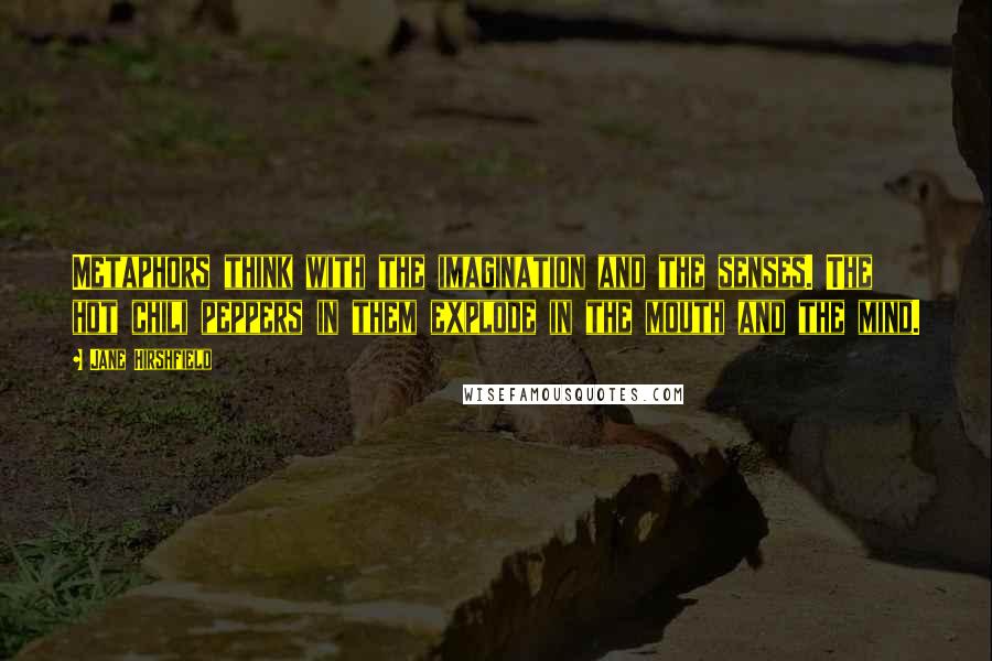 Jane Hirshfield Quotes: Metaphors think with the imagination and the senses. The hot chili peppers in them explode in the mouth and the mind.