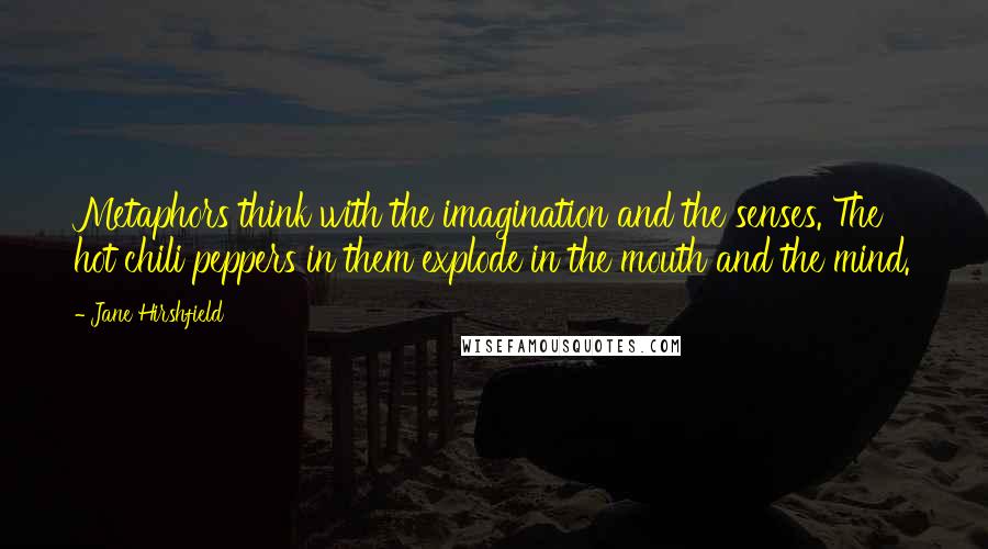 Jane Hirshfield Quotes: Metaphors think with the imagination and the senses. The hot chili peppers in them explode in the mouth and the mind.