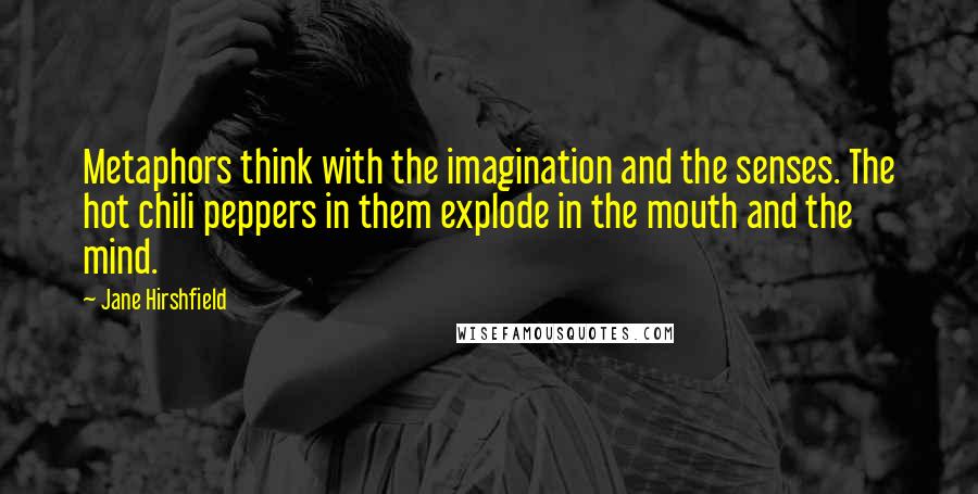 Jane Hirshfield Quotes: Metaphors think with the imagination and the senses. The hot chili peppers in them explode in the mouth and the mind.